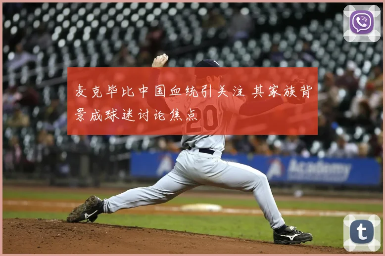 麦克毕比中国血统引关注 其家族背景成球迷讨论焦点