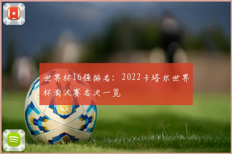 世界杯16强排名:2022卡塔尔世界杯淘汰赛名次一览