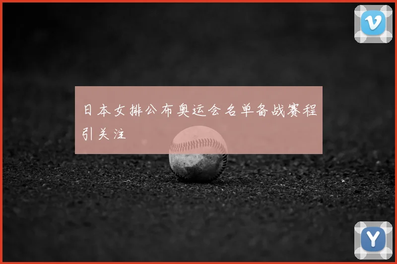 日本女排公布奥运会名单备战赛程引关注