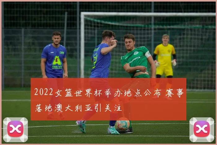 2022女篮世界杯举办地点公布 赛事落地澳大利亚引关注