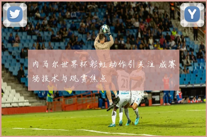 内马尔世界杯彩虹动作引关注 成赛场技术与观赏焦点