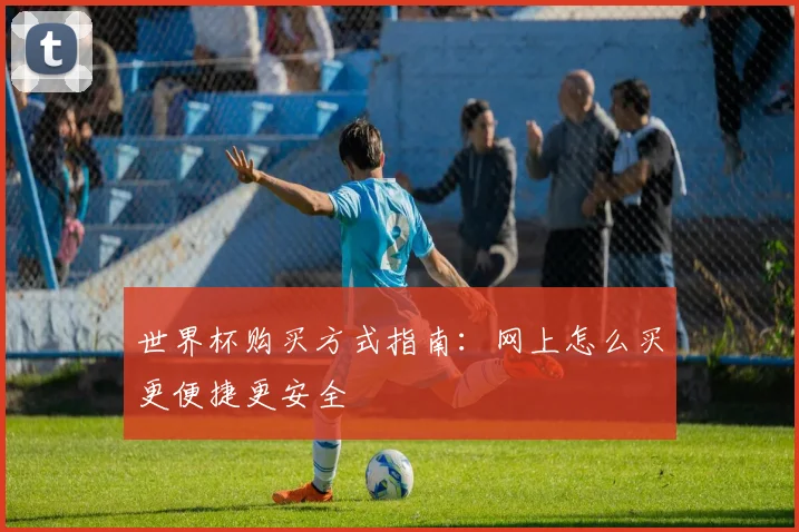 世界杯购买方式指南:网上怎么买更便捷更安全