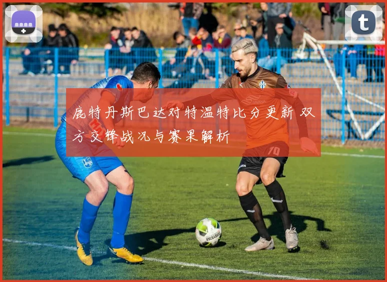 鹿特丹斯巴达对特温特比分更新 双方交锋战况与赛果解析