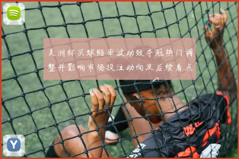 美洲杯买球赔率波动致夺冠热门调整并影响市场投注动向及后续看点