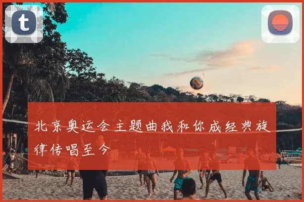 北京奥运会主题曲我和你成经典旋律传唱至今
