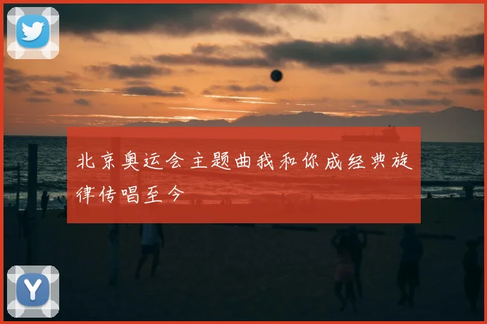 北京奥运会主题曲我和你成经典旋律传唱至今