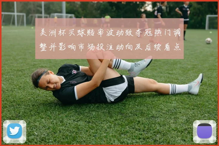 美洲杯买球赔率波动致夺冠热门调整并影响市场投注动向及后续看点