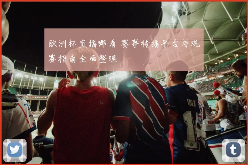 欧洲杯直播哪看 赛事转播平台与观赛指南全面整理