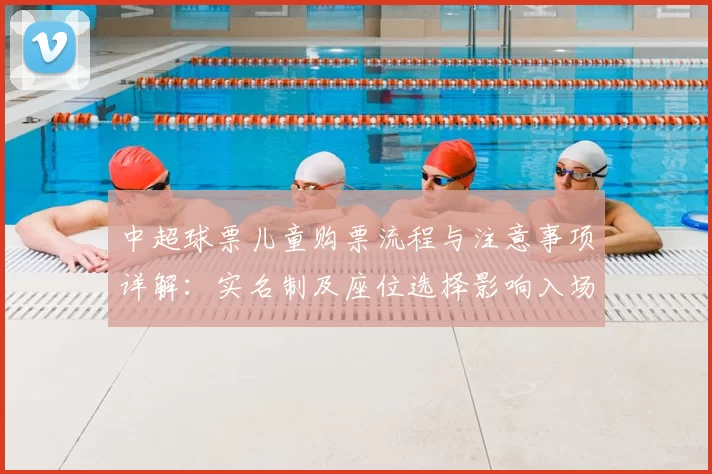 中超球票儿童购票流程与注意事项详解：实名制及座位选择影响入场