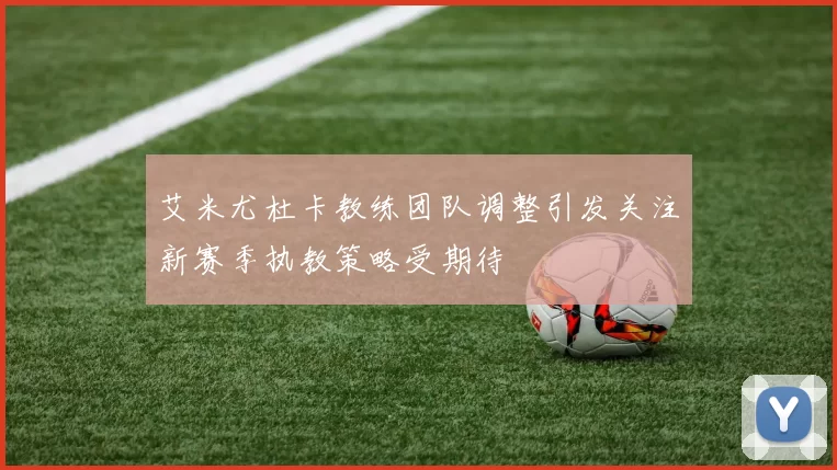 艾米尤杜卡教练团队调整引发关注新赛季执教策略受期待