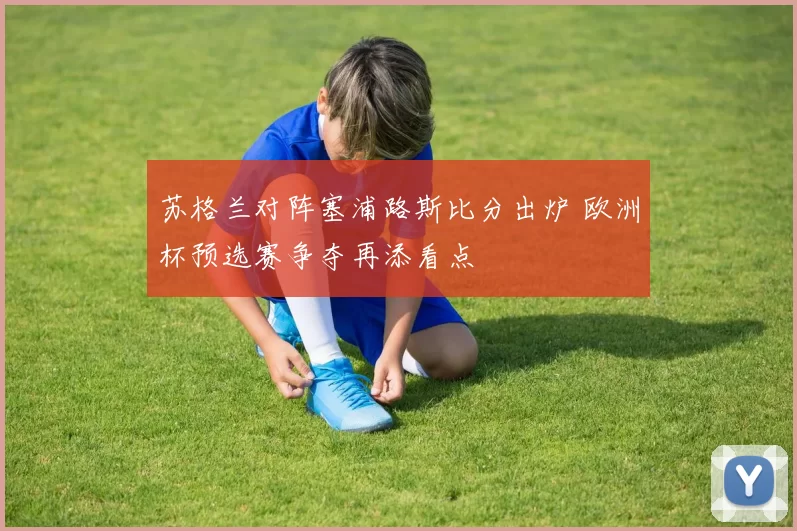 苏格兰对阵塞浦路斯比分出炉 欧洲杯预选赛争夺再添看点