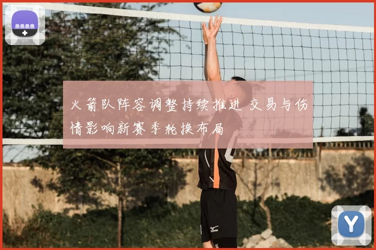 火箭队阵容调整持续推进 交易与伤情影响新赛季轮换布局