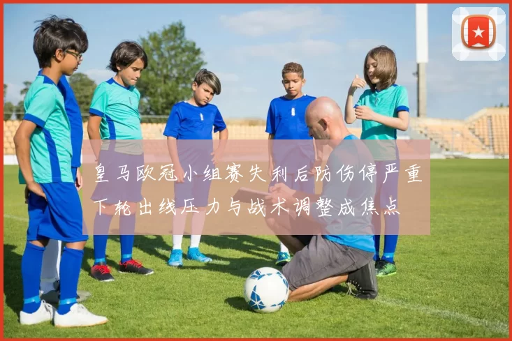 皇马欧冠小组赛失利后防伤停严重下轮出线压力与战术调整成焦点