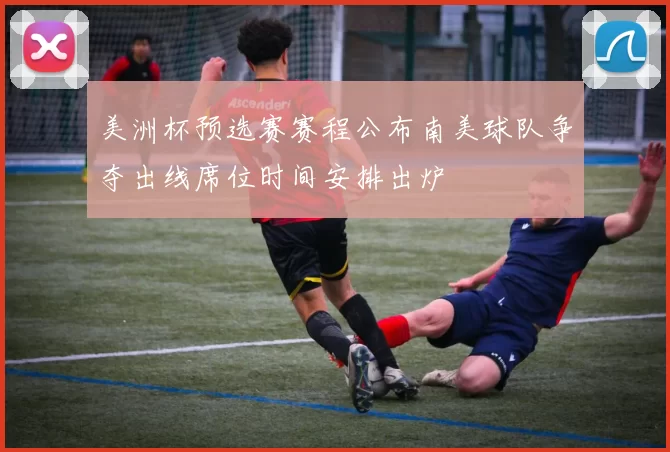 美洲杯预选赛赛程公布南美球队争夺出线席位时间安排出炉