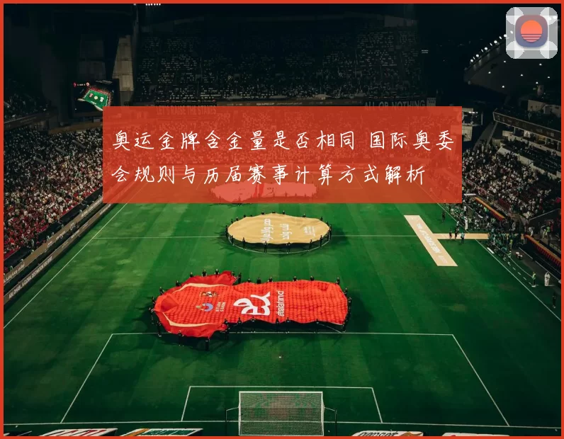 奥运金牌含金量是否相同 国际奥委会规则与历届赛事计算方式解析
