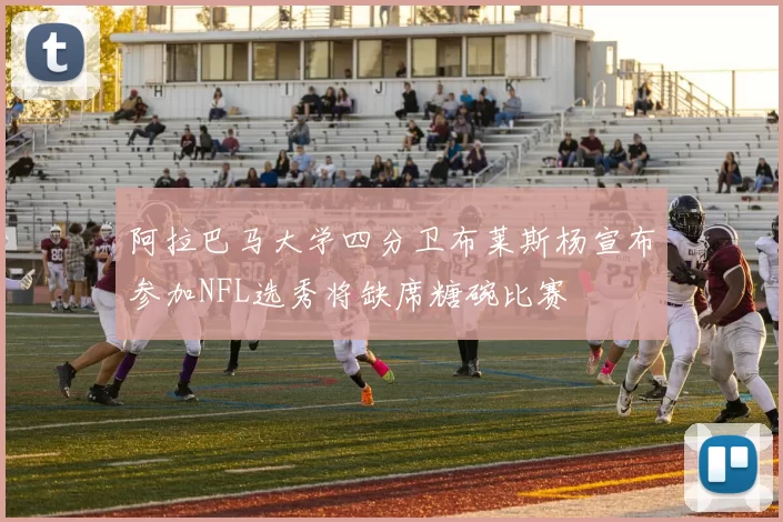 阿拉巴马大学四分卫布莱斯杨宣布参加NFL选秀将缺席糖碗比赛