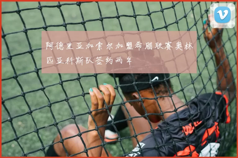 阿德里亚加索尔加盟希腊联赛奥林匹亚科斯队签约两年