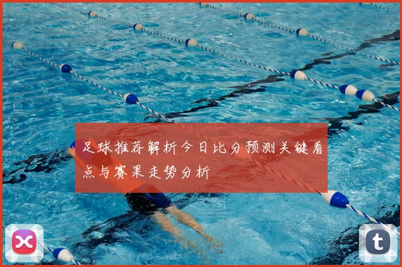 足球推荐解析今日比分预测关键看点与赛果走势分析