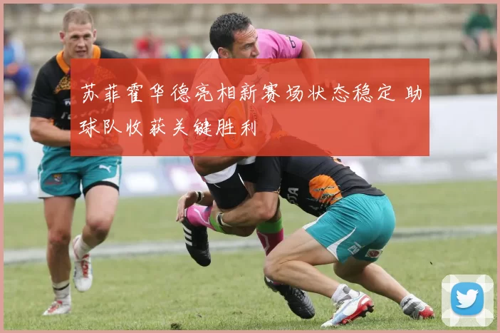 苏菲霍华德亮相新赛场状态稳定 助球队收获关键胜利