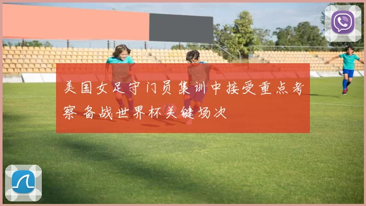 美国女足守门员集训中接受重点考察 备战世界杯关键场次