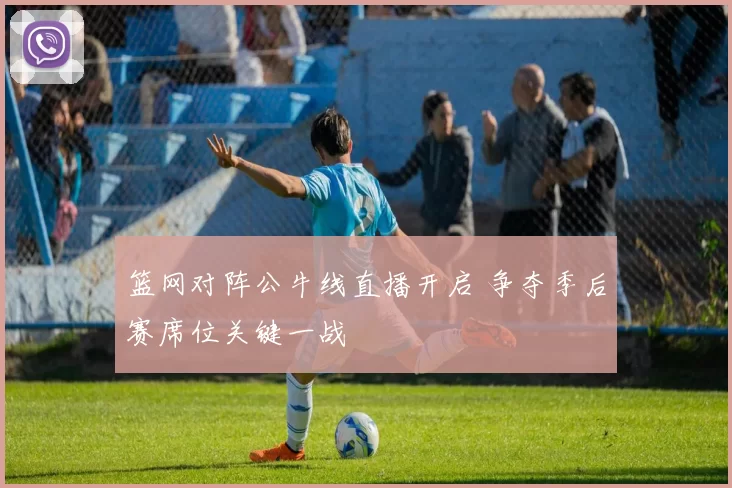 篮网对阵公牛线直播开启 争夺季后赛席位关键一战