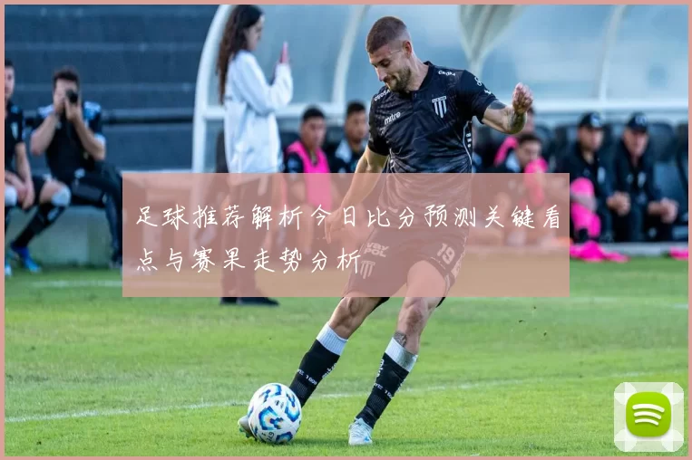 足球推荐解析今日比分预测关键看点与赛果走势分析