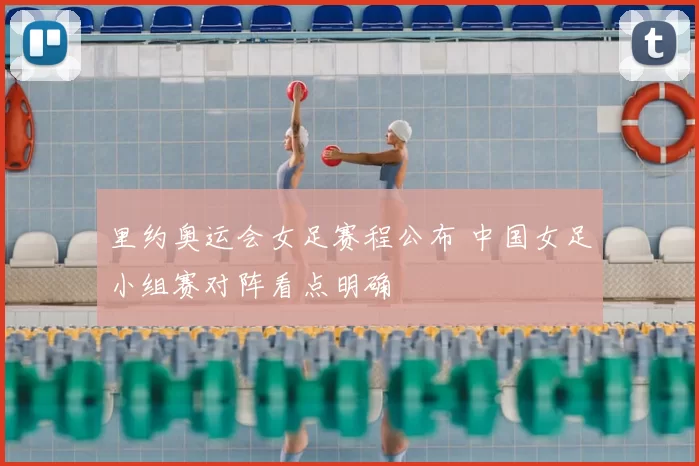 里约奥运会女足赛程公布 中国女足小组赛对阵看点明确